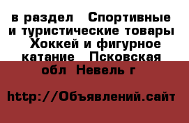  в раздел : Спортивные и туристические товары » Хоккей и фигурное катание . Псковская обл.,Невель г.